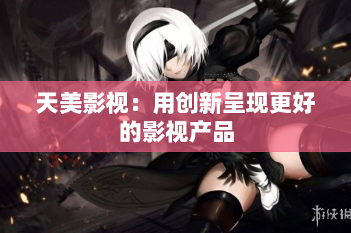 天美影视：用创新呈现更好的影视产品