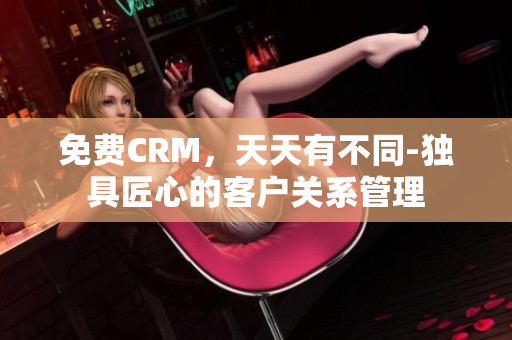 免费CRM，天天有不同-独具匠心的客户关系管理