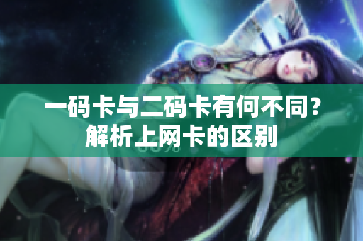 一码卡与二码卡有何不同？解析上网卡的区别