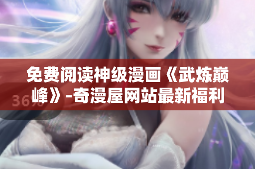 免费阅读神级漫画《武炼巅峰》-奇漫屋网站最新福利！
