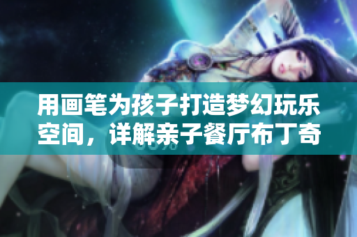 用画笔为孩子打造梦幻玩乐空间，详解亲子餐厅布丁奇幻旅程！