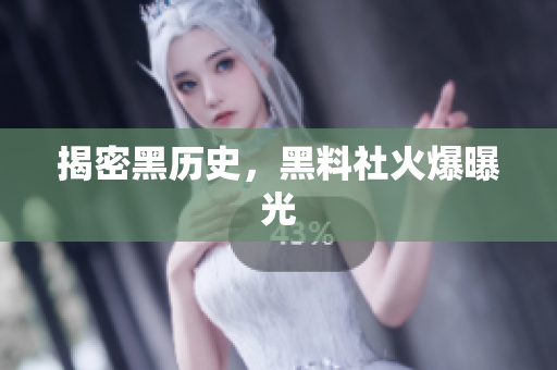 揭密黑历史，黑料社火爆曝光