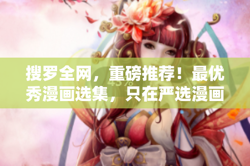 搜罗全网，重磅推荐！最优秀漫画选集，只在严选漫画！