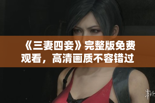  《三妻四妾》完整版免费观看，高清画质不容错过