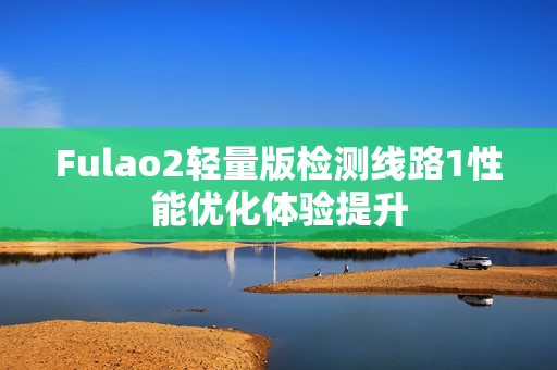 Fulao2轻量版检测线路1性能优化体验提升