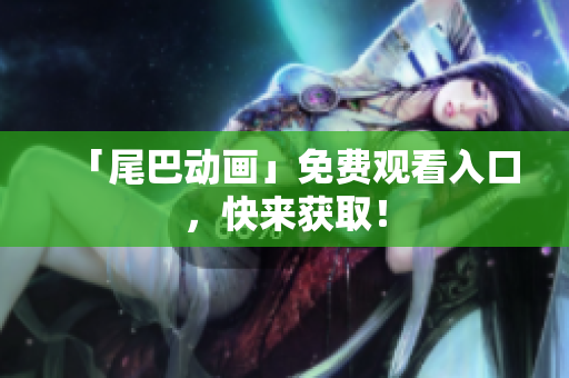 「尾巴动画」免费观看入口，快来获取！