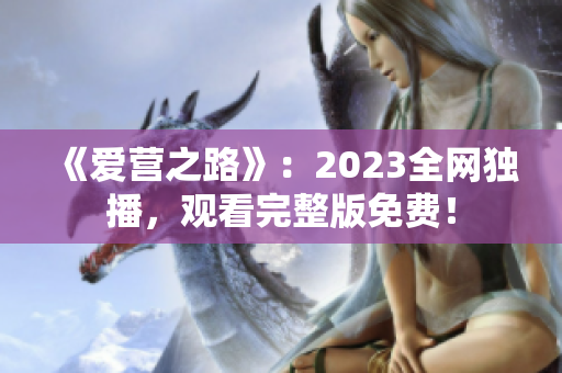 《爱营之路》：2023全网独播，观看完整版免费！