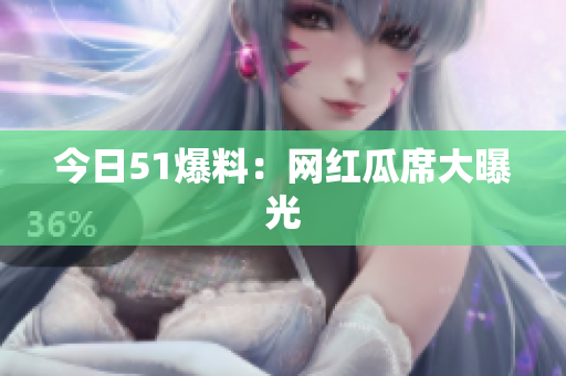 今日51爆料：网红瓜席大曝光