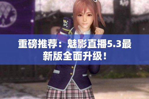 重磅推荐：魅影直播5.3最新版全面升级！