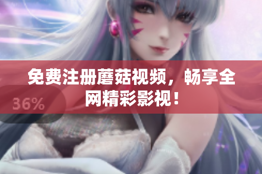 免费注册蘑菇视频，畅享全网精彩影视！