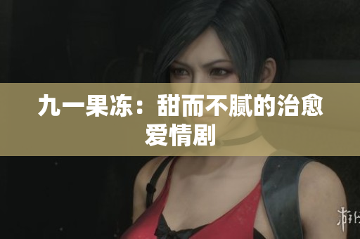 九一果冻：甜而不腻的治愈爱情剧