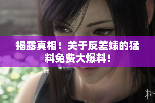 揭露真相！关于反差婊的猛料免费大爆料！