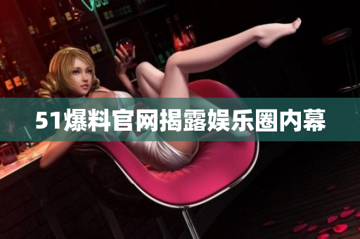 51爆料官网揭露娱乐圈内幕