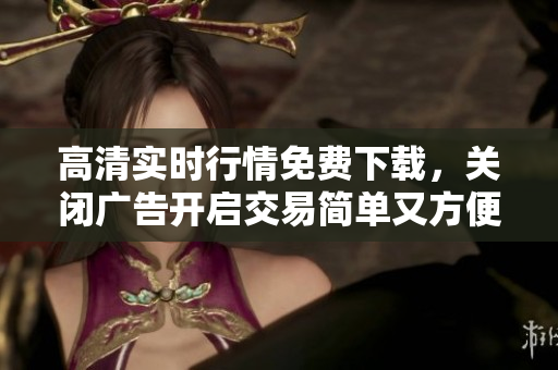 高清实时行情免费下载，关闭广告开启交易简单又方便