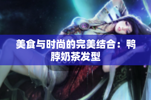 美食与时尚的完美结合：鸭脖奶茶发型