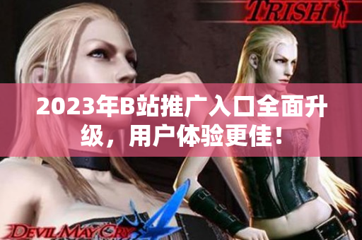 2023年B站推广入口全面升级，用户体验更佳！