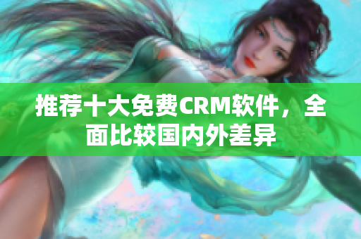 推荐十大免费CRM软件，全面比较国内外差异