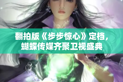 翻拍版《步步惊心》定档，蝴蝶传媒齐聚卫视盛典