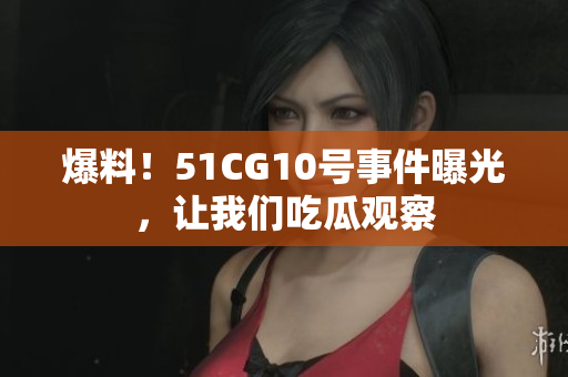 爆料！51CG10号事件曝光，让我们吃瓜观察