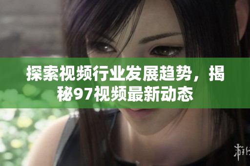 探索视频行业发展趋势，揭秘97视频最新动态
