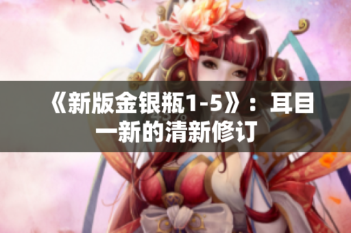 《新版金银瓶1-5》：耳目一新的清新修订