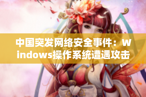 中国突发网络安全事件：Windows操作系统遭遇攻击风险