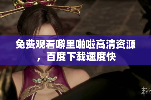 免费观看噼里啪啦高清资源，百度下载速度快