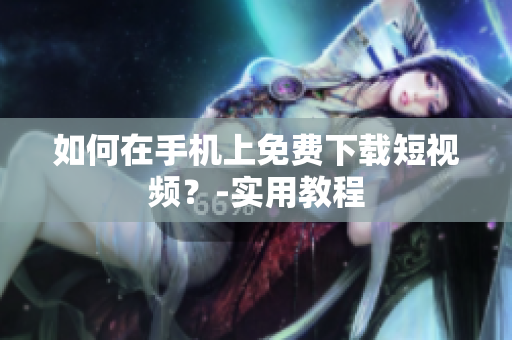 如何在手机上免费下载短视频？-实用教程