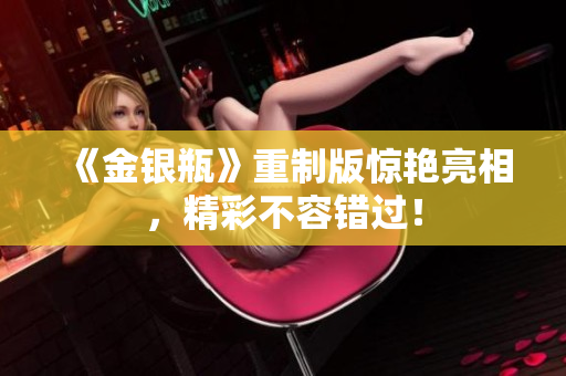 《金银瓶》重制版惊艳亮相，精彩不容错过！