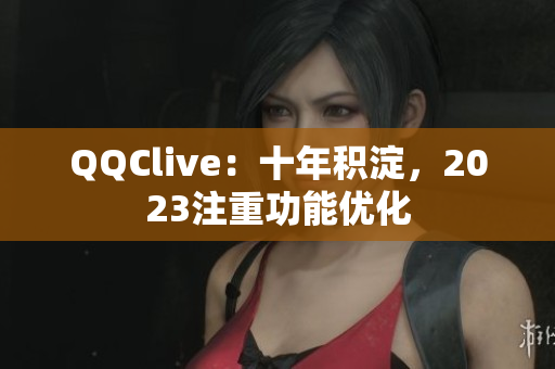 QQClive：十年积淀，2023注重功能优化
