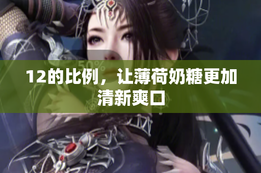 12的比例，让薄荷奶糖更加清新爽口