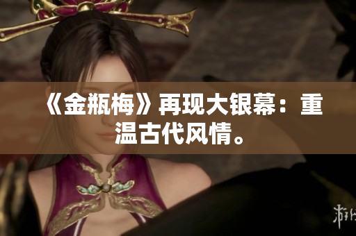 《金瓶梅》再现大银幕：重温古代风情。