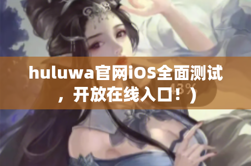 huluwa官网iOS全面测试，开放在线入口！)