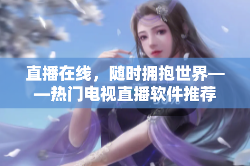 直播在线，随时拥抱世界——热门电视直播软件推荐