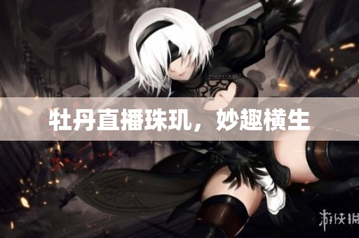 牡丹直播珠玑，妙趣横生
