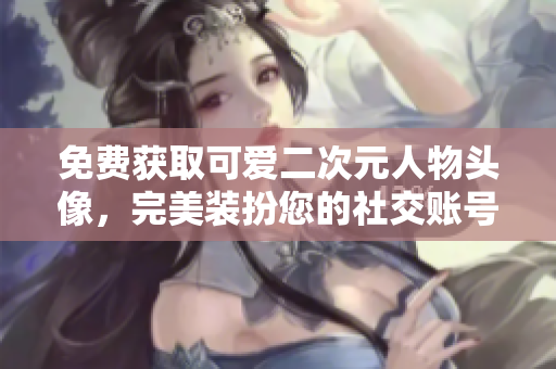 免费获取可爱二次元人物头像，完美装扮您的社交账号！