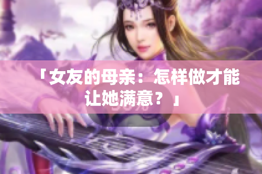 「女友的母亲：怎样做才能让她满意？」