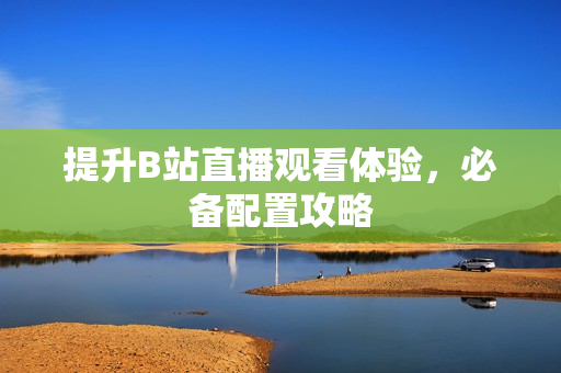 提升B站直播观看体验，必备配置攻略