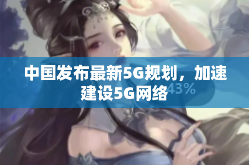 中国发布最新5G规划，加速建设5G网络