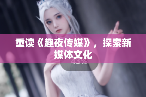 重读《趣夜传媒》，探索新媒体文化