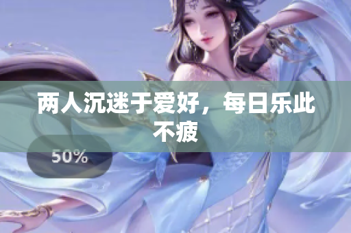 两人沉迷于爱好，每日乐此不疲