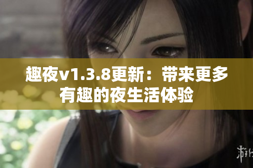 趣夜v1.3.8更新：带来更多有趣的夜生活体验