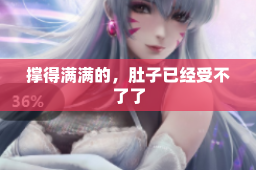 撑得满满的，肚子已经受不了了
