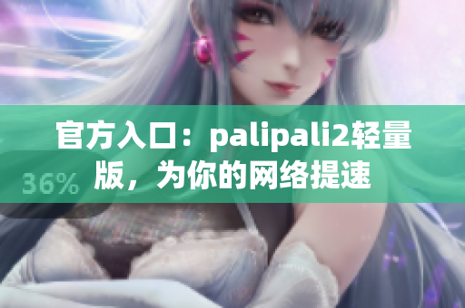 官方入口：palipali2轻量版，为你的网络提速