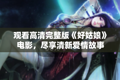 观看高清完整版《好姑娘》电影，尽享清新爱情故事