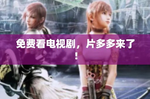 免费看电视剧，片多多来了！