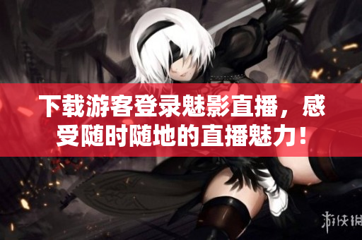 下载游客登录魅影直播，感受随时随地的直播魅力！