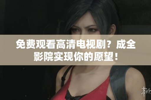 免费观看高清电视剧？成全影院实现你的愿望！
