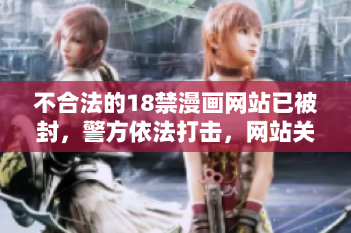 不合法的18禁漫画网站已被封，警方依法打击，网站关闭！