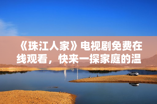 《珠江人家》电视剧免费在线观看，快来一探家庭的温情故事！